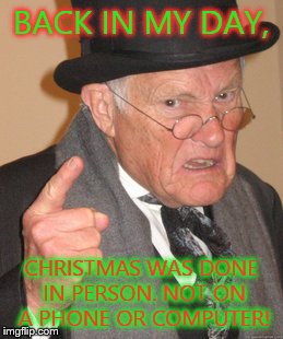 Back In My Day | BACK IN MY DAY, CHRISTMAS WAS DONE IN PERSON. NOT ON A PHONE OR COMPUTER! | image tagged in memes,back in my day | made w/ Imgflip meme maker