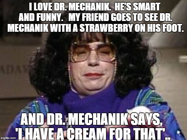 CoffeeTalk | I LOVE DR. MECHANIK.  HE'S SMART AND FUNNY.  MY FRIEND GOES TO SEE DR. MECHANIK WITH A STRAWBERRY ON HIS FOOT. AND DR. MECHANIK SAYS, 'I HA | image tagged in coffeetalk | made w/ Imgflip meme maker