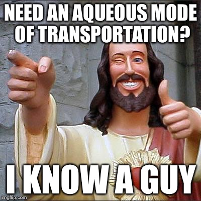 Buddy Christ | NEED AN AQUEOUS MODE OF TRANSPORTATION? I KNOW A GUY | image tagged in memes,buddy christ | made w/ Imgflip meme maker