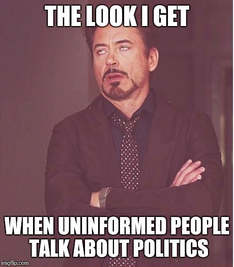 Face You Make Robert Downey Jr Meme | THE LOOK I GET WHEN UNINFORMED PEOPLE TALK ABOUT POLITICS | image tagged in memes,face you make robert downey jr | made w/ Imgflip meme maker
