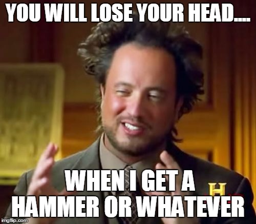 Ancient Aliens | YOU WILL LOSE YOUR HEAD.... WHEN I GET A HAMMER OR WHATEVER | image tagged in memes,ancient aliens | made w/ Imgflip meme maker