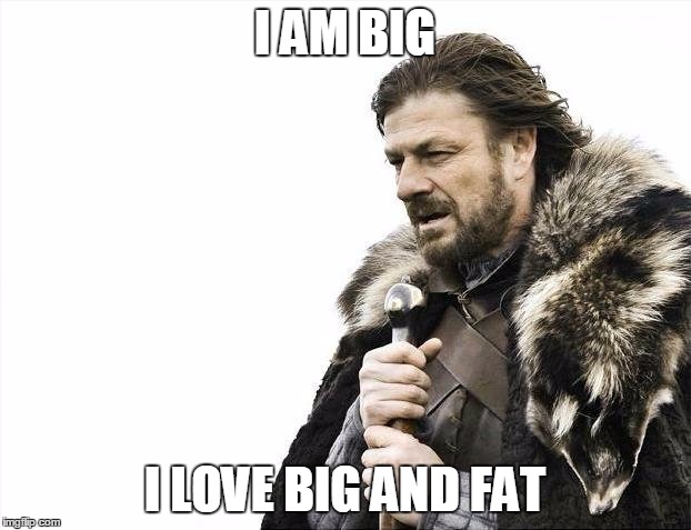 Brace Yourselves X is Coming Meme | I AM BIG I LOVE BIG AND FAT | image tagged in memes,brace yourselves x is coming | made w/ Imgflip meme maker