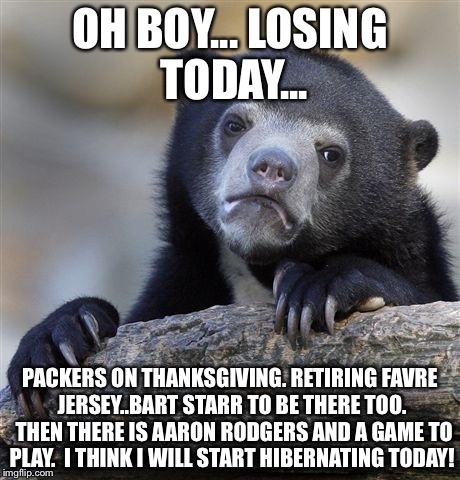 Confession Bear | OH BOY... LOSING TODAY... PACKERS ON THANKSGIVING. RETIRING FAVRE JERSEY..BART STARR TO BE THERE TOO.  THEN THERE IS AARON RODGERS AND A GAM | image tagged in memes,confession bear | made w/ Imgflip meme maker