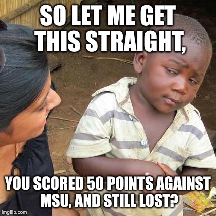Third World Skeptical Kid | SO LET ME GET THIS STRAIGHT, YOU SCORED 50 POINTS AGAINST MSU, AND STILL LOST? | image tagged in memes,third world skeptical kid | made w/ Imgflip meme maker