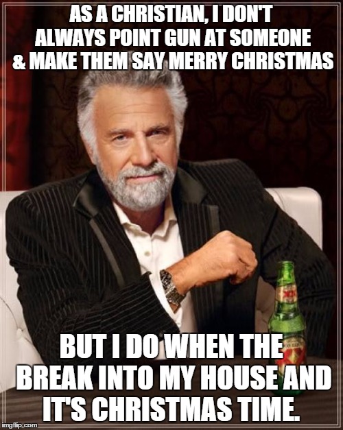 The Most Interesting Man In The World Meme | AS A CHRISTIAN, I DON'T ALWAYS POINT GUN AT SOMEONE & MAKE THEM SAY MERRY CHRISTMAS BUT I DO WHEN THE BREAK INTO MY HOUSE AND IT'S CHRISTMAS | image tagged in memes,the most interesting man in the world | made w/ Imgflip meme maker