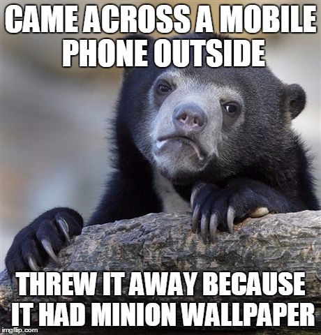 Confession Bear | CAME ACROSS A MOBILE PHONE OUTSIDE THREW IT AWAY BECAUSE IT HAD MINION WALLPAPER | image tagged in memes,confession bear,AdviceAnimals | made w/ Imgflip meme maker