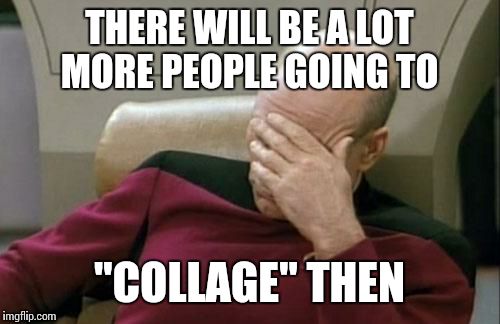 Captain Picard Facepalm Meme | THERE WILL BE A LOT MORE PEOPLE GOING TO "COLLAGE" THEN | image tagged in memes,captain picard facepalm | made w/ Imgflip meme maker