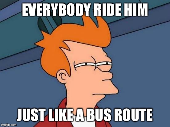 Futurama Fry Meme | EVERYBODY RIDE HIM JUST LIKE A BUS ROUTE | image tagged in memes,futurama fry | made w/ Imgflip meme maker
