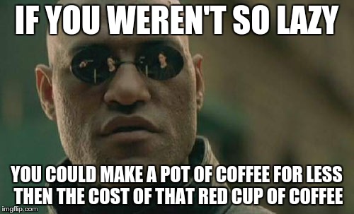 Matrix Morpheus Meme | IF YOU WEREN'T SO LAZY YOU COULD MAKE A POT OF COFFEE FOR LESS THEN THE COST OF THAT RED CUP OF COFFEE | image tagged in memes,matrix morpheus | made w/ Imgflip meme maker