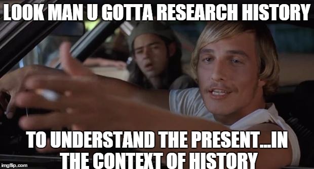 dazed and confused mcconaughey | LOOK MAN U GOTTA RESEARCH HISTORY TO UNDERSTAND THE PRESENT...IN THE CONTEXT OF HISTORY | image tagged in dazed and confused mcconaughey | made w/ Imgflip meme maker