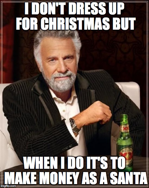 The Most Interesting Man In The World | I DON'T DRESS UP FOR CHRISTMAS BUT WHEN I DO IT'S TO MAKE MONEY AS A SANTA | image tagged in memes,the most interesting man in the world | made w/ Imgflip meme maker