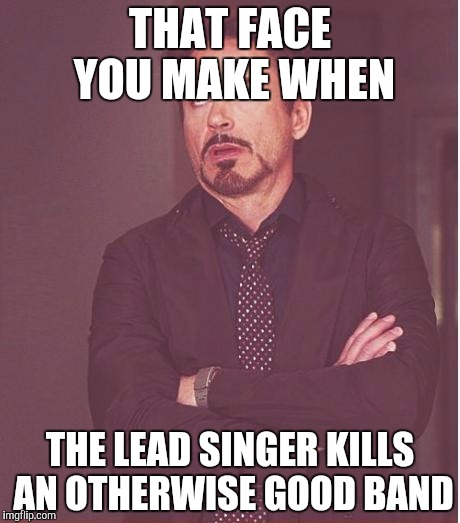 Face You Make Robert Downey Jr | THAT FACE YOU MAKE WHEN THE LEAD SINGER KILLS AN OTHERWISE GOOD BAND | image tagged in memes,face you make robert downey jr | made w/ Imgflip meme maker