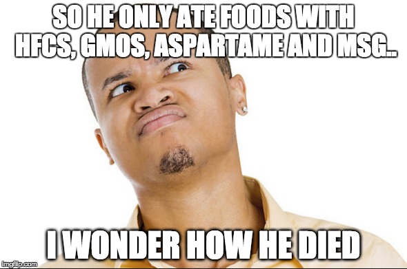 SO HE ONLY ATE FOODS WITH HFCS, GMOS, ASPARTAME AND MSG.. I WONDER HOW HE DIED | image tagged in sarcastic,funny memes,too funny,amazing,food | made w/ Imgflip meme maker