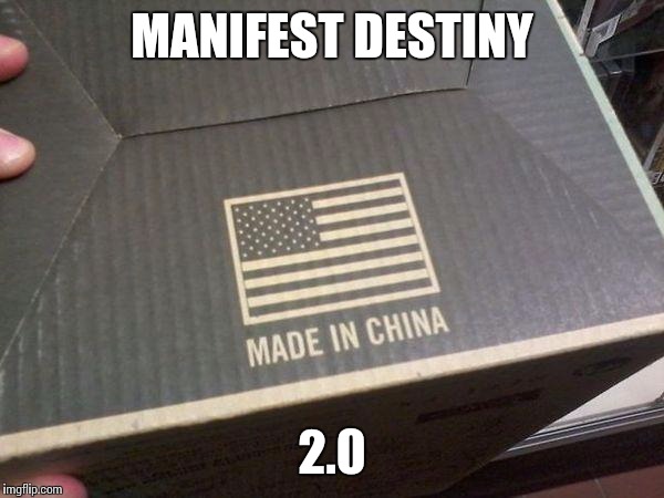 american made in china | MANIFEST DESTINY 2.0 | image tagged in american made in china | made w/ Imgflip meme maker