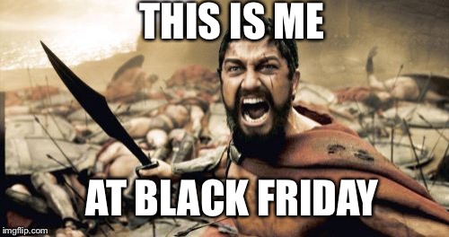 Sparta Leonidas Meme | THIS IS ME AT BLACK FRIDAY | image tagged in memes,sparta leonidas | made w/ Imgflip meme maker