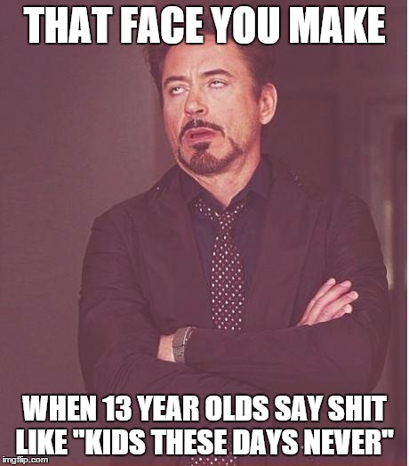 Face You Make Robert Downey Jr | THAT FACE YOU MAKE WHEN 13 YEAR OLDS SAY SHIT LIKE "KIDS THESE DAYS NEVER" | image tagged in memes,face you make robert downey jr | made w/ Imgflip meme maker