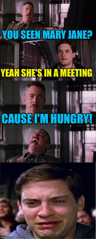 Peter Parker cry | YOU SEEN MARY JANE? YEAH SHE'S IN A MEETING CAUSE I'M HUNGRY! | image tagged in peter parker cry | made w/ Imgflip meme maker