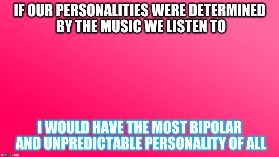 Teenager Post | IF OUR PERSONALITIES WERE DETERMINED BY THE MUSIC WE LISTEN TO I WOULD HAVE THE MOST BIPOLAR AND UNPREDICTABLE PERSONALITY OF ALL | image tagged in teenager post | made w/ Imgflip meme maker