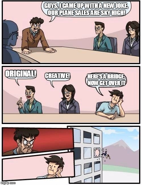 Boardroom Meeting Suggestion | GUYS, I CAME UP WITH A NEW JOKE, OUR PLANE SALES ARE SKY HIGH! ORIGINAL! CREATIVE! HERE'S A BRIDGE, NOW GET OVER IT | image tagged in memes,boardroom meeting suggestion | made w/ Imgflip meme maker