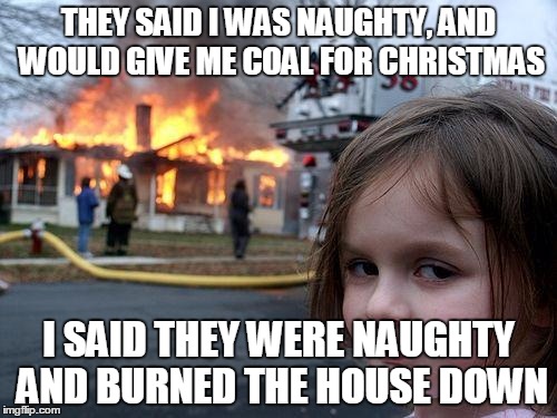 Disaster Girl | THEY SAID I WAS NAUGHTY, AND WOULD GIVE ME COAL FOR CHRISTMAS I SAID THEY WERE NAUGHTY AND BURNED THE HOUSE DOWN | image tagged in memes,disaster girl | made w/ Imgflip meme maker