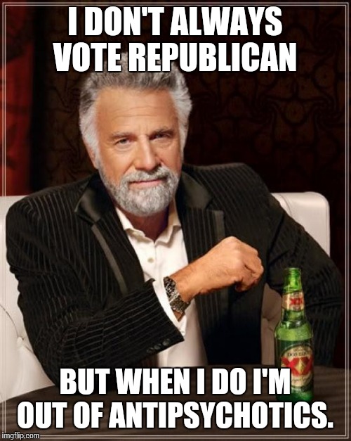 The Most Interesting Man In The World Meme | I DON'T ALWAYS VOTE REPUBLICAN BUT WHEN I DO I'M OUT OF ANTIPSYCHOTICS. | image tagged in memes,the most interesting man in the world | made w/ Imgflip meme maker