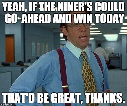 That Would Be Great Meme | YEAH, IF THE NINER'S COULD GO  AHEAD AND WIN TODAY THAT'D BE GREAT, THANKS. | image tagged in memes,that would be great | made w/ Imgflip meme maker