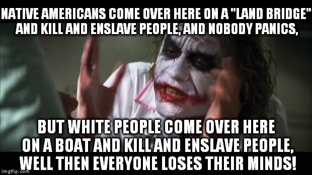 Them Natives weren't no Angels... | NATIVE AMERICANS COME OVER HERE ON A "LAND BRIDGE" AND KILL AND ENSLAVE PEOPLE, AND NOBODY PANICS, BUT WHITE PEOPLE COME OVER HERE ON A BOAT | image tagged in memes,and everybody loses their minds | made w/ Imgflip meme maker