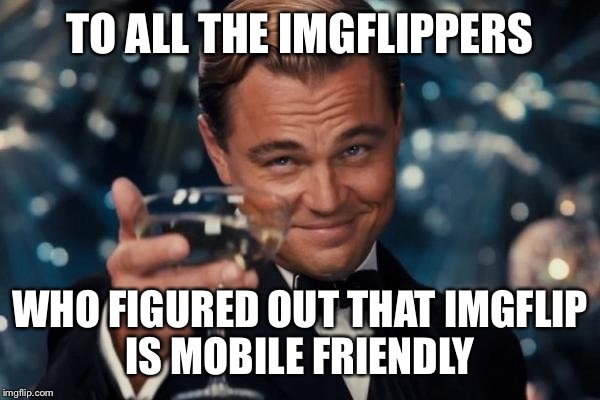 Leonardo Dicaprio Cheers | TO ALL THE IMGFLIPPERS WHO FIGURED OUT THAT IMGFLIP IS MOBILE FRIENDLY | image tagged in memes,leonardo dicaprio cheers | made w/ Imgflip meme maker