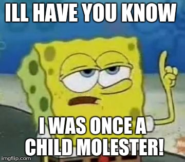 I'll Have You Know Spongebob Meme | ILL HAVE YOU KNOW I WAS ONCE A CHILD MOLESTER! | image tagged in memes,ill have you know spongebob | made w/ Imgflip meme maker