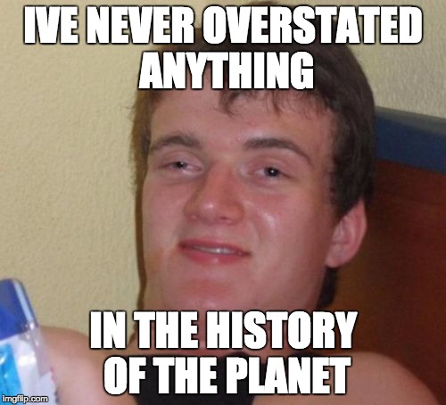 10 Guy Meme | IVE NEVER OVERSTATED ANYTHING IN THE HISTORY OF THE PLANET | image tagged in memes,10 guy | made w/ Imgflip meme maker