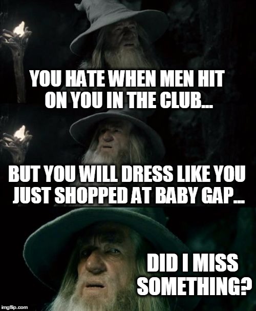 Confused Gandalf Meme | YOU HATE WHEN MEN HIT ON YOU IN THE CLUB... BUT YOU WILL DRESS LIKE YOU JUST SHOPPED AT BABY GAP... DID I MISS SOMETHING? | image tagged in memes,confused gandalf | made w/ Imgflip meme maker