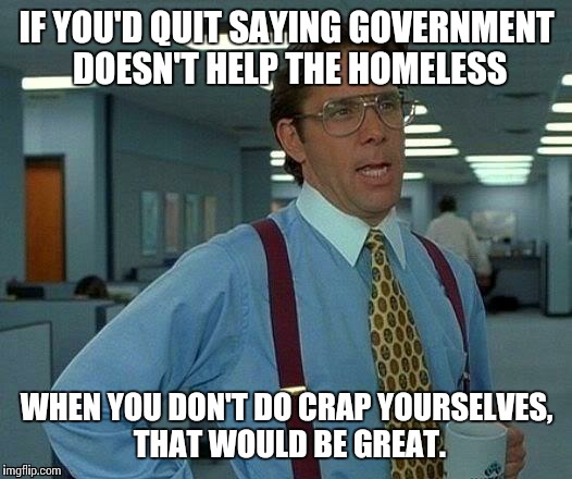 That Would Be Great Meme | IF YOU'D QUIT SAYING GOVERNMENT DOESN'T HELP THE HOMELESS WHEN YOU DON'T DO CRAP YOURSELVES, THAT WOULD BE GREAT. | image tagged in memes,that would be great | made w/ Imgflip meme maker