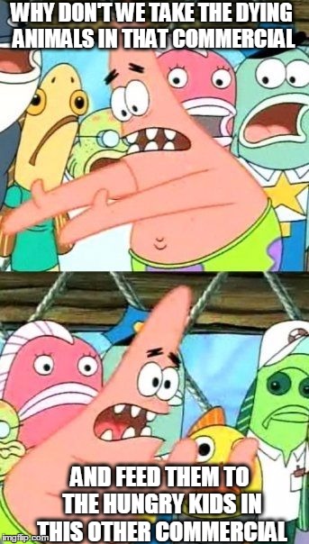 Put It Somewhere Else Patrick | WHY DON'T WE TAKE THE DYING ANIMALS IN THAT COMMERCIAL AND FEED THEM TO THE HUNGRY KIDS IN THIS OTHER COMMERCIAL | image tagged in memes,put it somewhere else patrick,hungry kids,dying animals | made w/ Imgflip meme maker