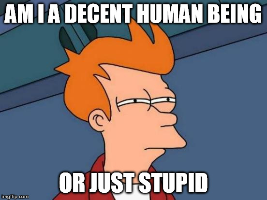 Futurama Fry Meme | AM I A DECENT HUMAN BEING OR JUST STUPID | image tagged in memes,futurama fry | made w/ Imgflip meme maker