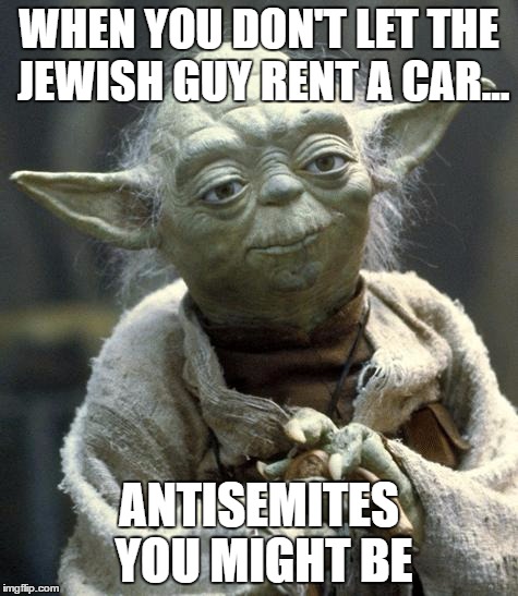 Star Wars Yoda | WHEN YOU DON'T LET THE JEWISH GUY RENT A CAR... ANTISEMITES YOU MIGHT BE | image tagged in yoda | made w/ Imgflip meme maker