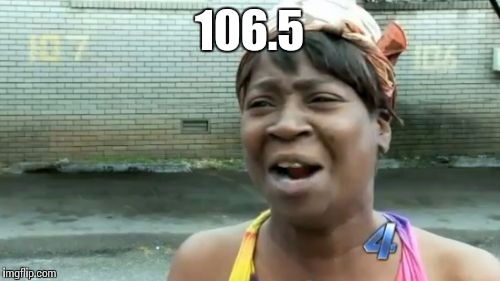 Ain't Nobody Got Time For That | 106.5 | image tagged in memes,aint nobody got time for that | made w/ Imgflip meme maker
