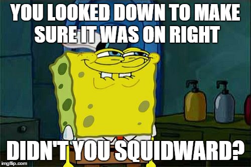 Don't You Squidward Meme | YOU LOOKED DOWN TO MAKE SURE IT WAS ON RIGHT DIDN'T YOU SQUIDWARD? | image tagged in memes,dont you squidward | made w/ Imgflip meme maker