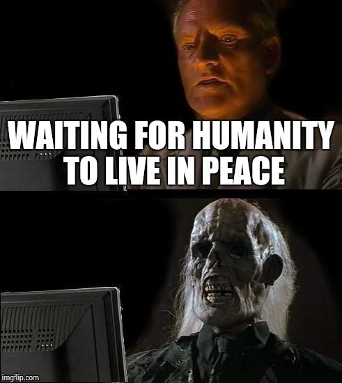 I'll Just Wait Here | WAITING FOR HUMANITY TO LIVE IN PEACE | image tagged in memes,ill just wait here | made w/ Imgflip meme maker