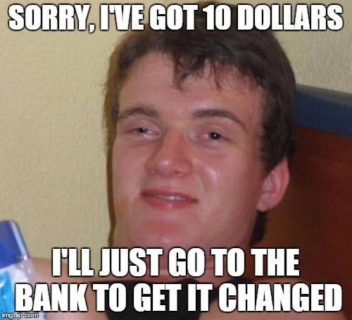 10 Guy Meme | SORRY, I'VE GOT 10 DOLLARS I'LL JUST GO TO THE BANK TO GET IT CHANGED | image tagged in memes,10 guy | made w/ Imgflip meme maker