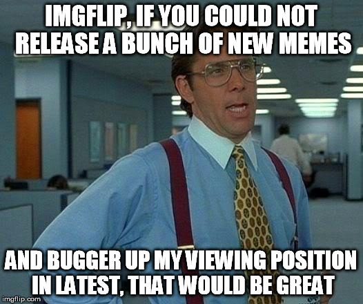 Knocked back 3 pages, wha? | IMGFLIP, IF YOU COULD NOT RELEASE A BUNCH OF NEW MEMES AND BUGGER UP MY VIEWING POSITION IN LATEST, THAT WOULD BE GREAT | image tagged in memes,that would be great,first world problems,update | made w/ Imgflip meme maker