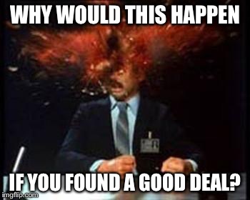 Head Explode | WHY WOULD THIS HAPPEN IF YOU FOUND A GOOD DEAL? | image tagged in head explode | made w/ Imgflip meme maker