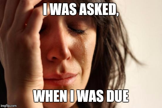 First World Problems Meme | I WAS ASKED, WHEN I WAS DUE | image tagged in memes,first world problems | made w/ Imgflip meme maker