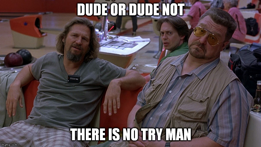 Abide | DUDE OR DUDE NOT THERE IS NO TRY MAN | image tagged in dude,abide,big lebowski | made w/ Imgflip meme maker