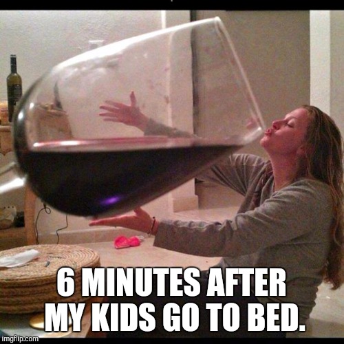 Wine Drinker | 6 MINUTES AFTER MY KIDS GO TO BED. | image tagged in wine drinker | made w/ Imgflip meme maker