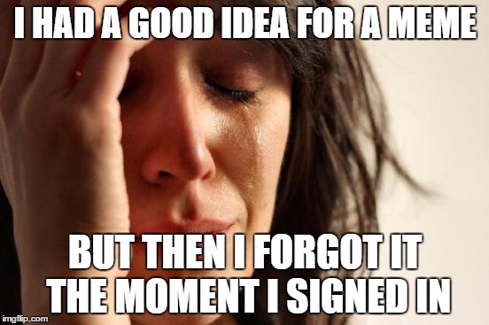 First World Problems | I HAD A GOOD IDEA FOR A MEME BUT THEN I FORGOT IT THE MOMENT I SIGNED IN | image tagged in memes,first world problems | made w/ Imgflip meme maker
