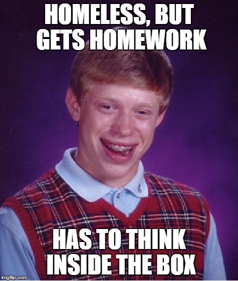 Bad Luck Brian Meme | HOMELESS, BUT GETS HOMEWORK HAS TO THINK INSIDE THE BOX | image tagged in memes,bad luck brian | made w/ Imgflip meme maker