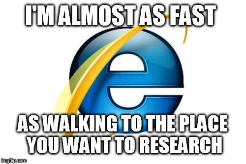 Internet Explorer Meme | I'M ALMOST AS FAST AS WALKING TO THE PLACE YOU WANT TO RESEARCH | image tagged in memes,internet explorer | made w/ Imgflip meme maker