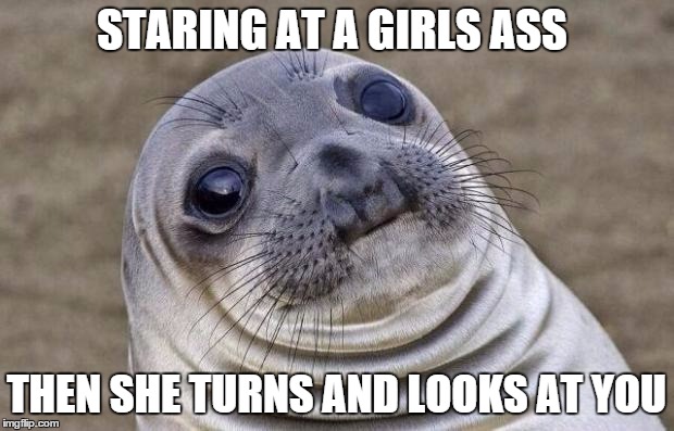 Awkward Moment Sealion | STARING AT A GIRLS ASS THEN SHE TURNS AND LOOKS AT YOU | image tagged in memes,awkward moment sealion | made w/ Imgflip meme maker