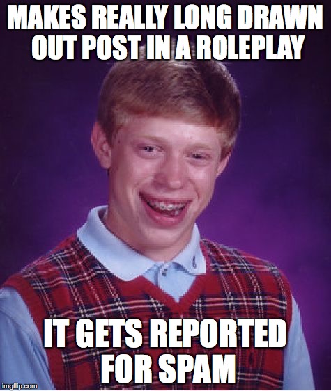 Have you ever had this happen? | MAKES REALLY LONG DRAWN OUT POST IN A ROLEPLAY IT GETS REPORTED FOR SPAM | image tagged in memes,bad luck brian | made w/ Imgflip meme maker