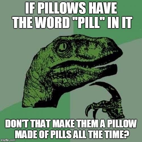Philosoraptor | IF PILLOWS HAVE THE WORD "PILL" IN IT DON'T THAT MAKE THEM A PILLOW MADE OF PILLS ALL THE TIME? | image tagged in memes,philosoraptor | made w/ Imgflip meme maker